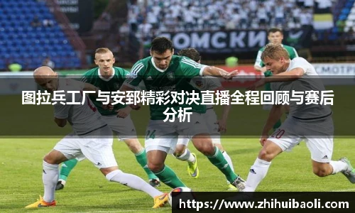 图拉兵工厂与安郅精彩对决直播全程回顾与赛后分析